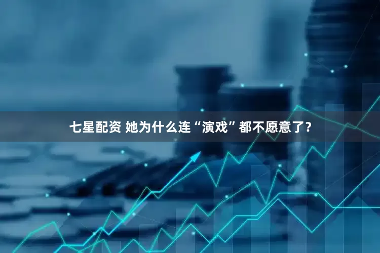 七星配资 她为什么连“演戏”都不愿意了？