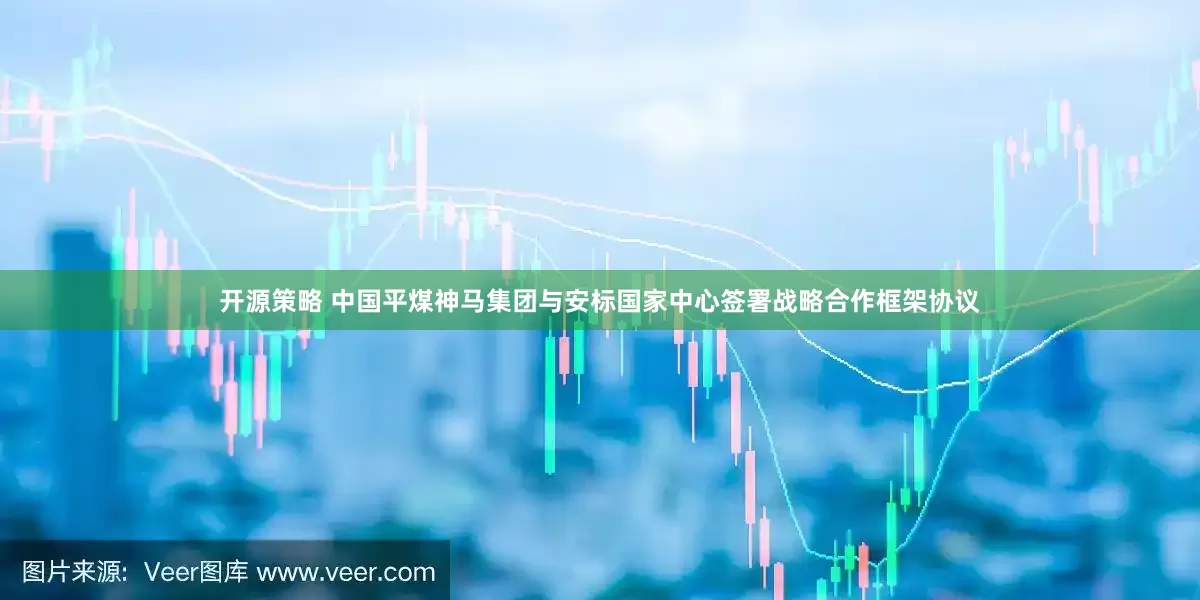 开源策略 中国平煤神马集团与安标国家中心签署战略合作框架协议