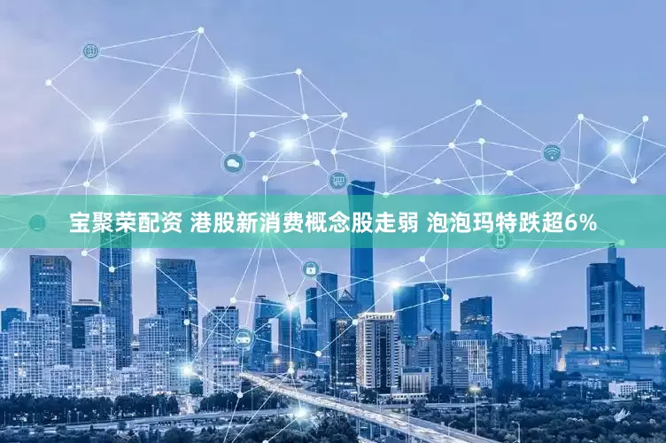 宝聚荣配资 港股新消费概念股走弱 泡泡玛特跌超6%