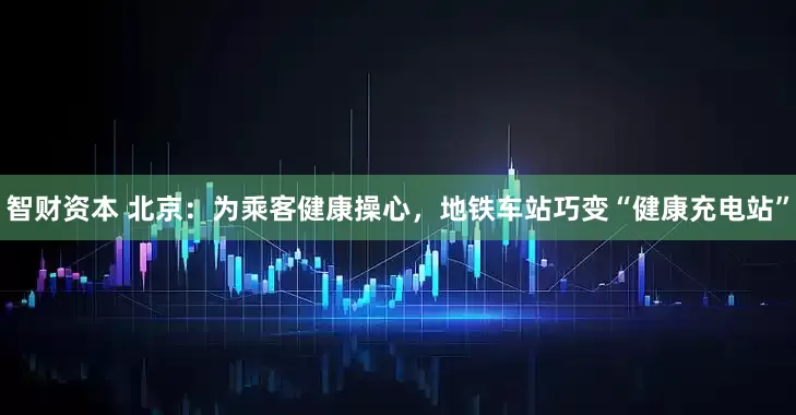 智财资本 北京：为乘客健康操心，地铁车站巧变“健康充电站”