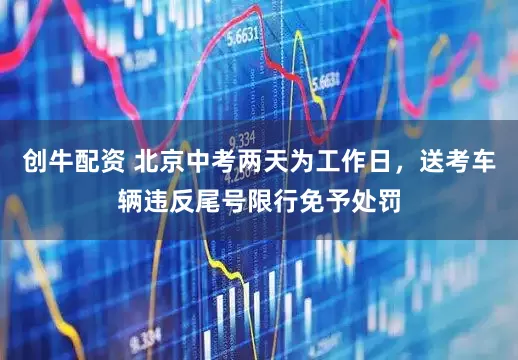 创牛配资 北京中考两天为工作日，送考车辆违反尾号限行免予处罚