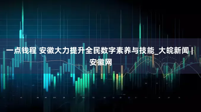 一点钱程 安徽大力提升全民数字素养与技能_大皖新闻 | 安徽网
