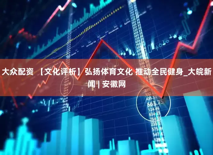 大众配资 【文化评析】弘扬体育文化 推动全民健身_大皖新闻 | 安徽网