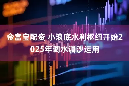 金富宝配资 小浪底水利枢纽开始2025年调水调沙运用