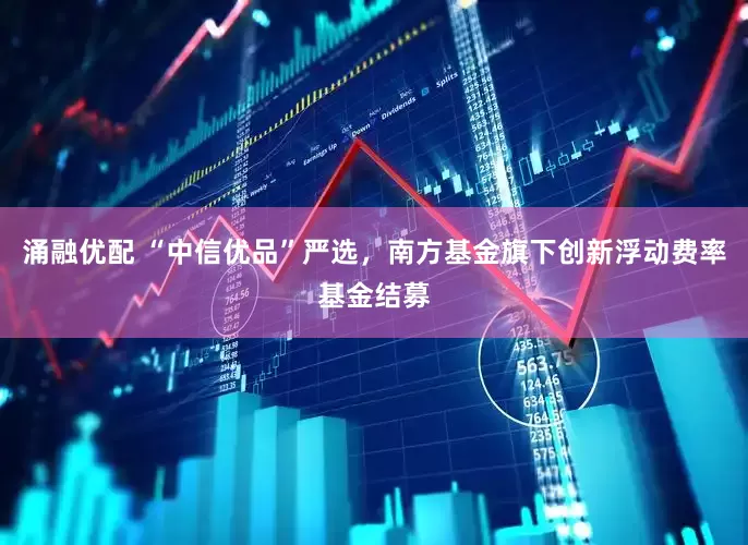 涌融优配 “中信优品”严选，南方基金旗下创新浮动费率基金结募