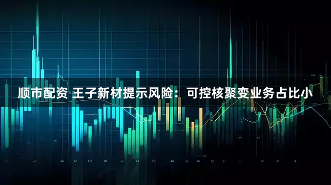 顺市配资 王子新材提示风险：可控核聚变业务占比小