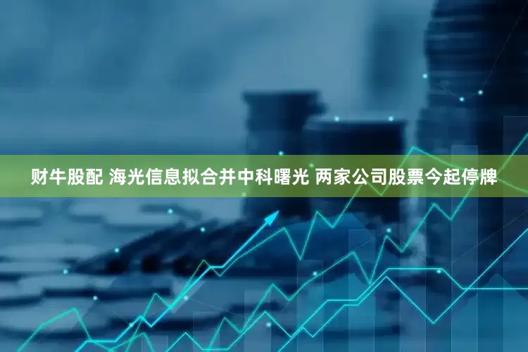 财牛股配 海光信息拟合并中科曙光 两家公司股票今起停牌