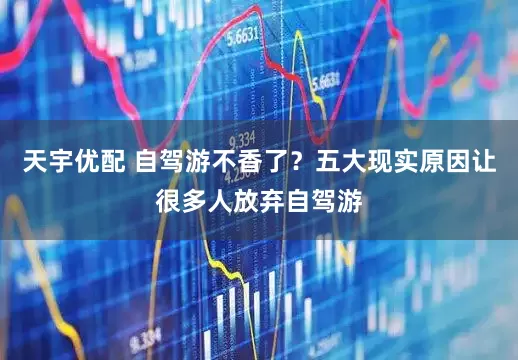 天宇优配 自驾游不香了？五大现实原因让很多人放弃自驾游