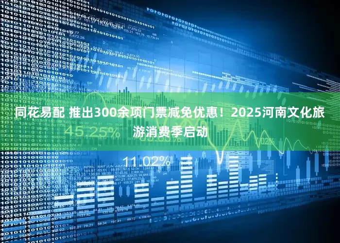 同花易配 推出300余项门票减免优惠！2025河南文化旅游消费季启动