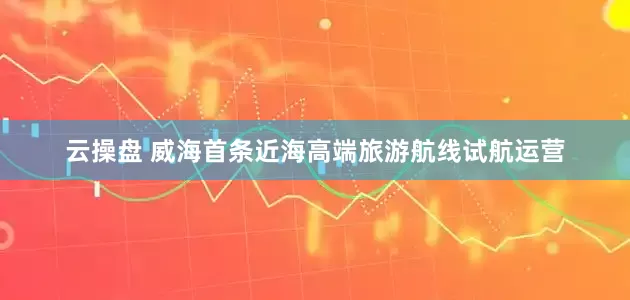 云操盘 威海首条近海高端旅游航线试航运营