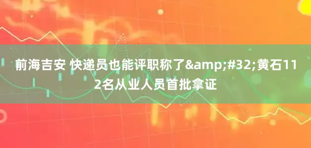 前海吉安 快递员也能评职称了&#32;黄石112名从业人员首批拿证
