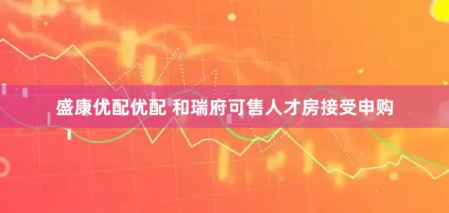 盛康优配优配 和瑞府可售人才房接受申购