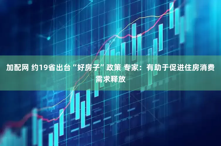 加配网 约19省出台“好房子”政策 专家：有助于促进住房消费需求释放