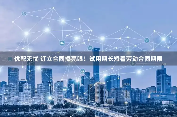 优配无忧 订立合同擦亮眼！试用期长短看劳动合同期限