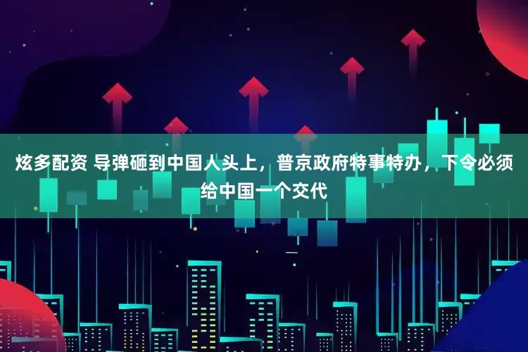 炫多配资 导弹砸到中国人头上，普京政府特事特办，下令必须给中国一个交代
