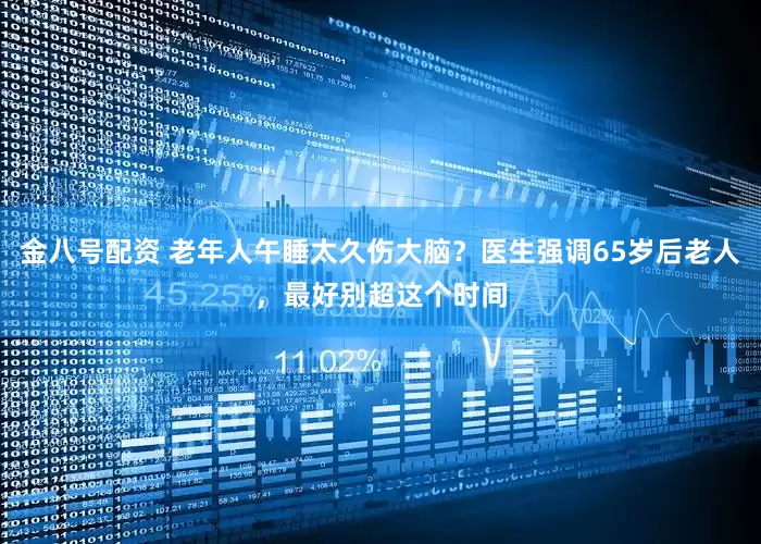 金八号配资 老年人午睡太久伤大脑？医生强调65岁后老人，最好别超这个时间