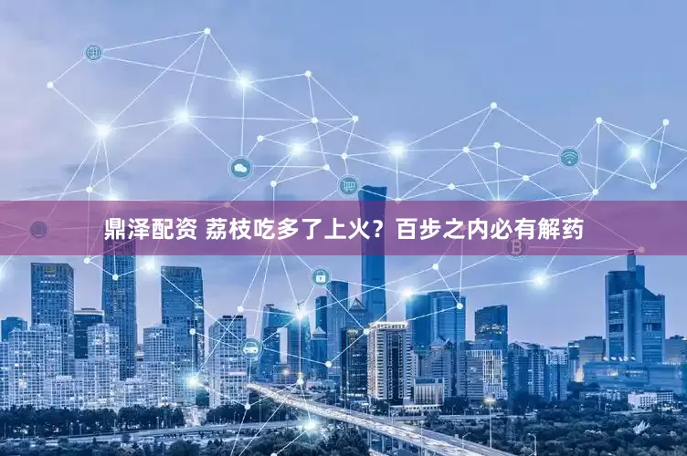 鼎泽配资 荔枝吃多了上火？百步之内必有解药