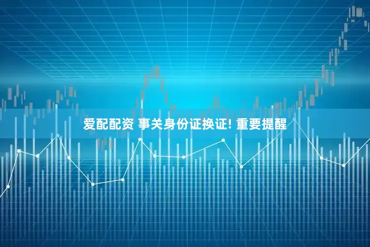 爱配配资 事关身份证换证! 重要提醒