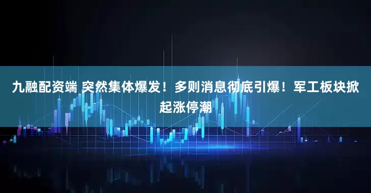 九融配资端 突然集体爆发！多则消息彻底引爆！军工板块掀起涨停潮