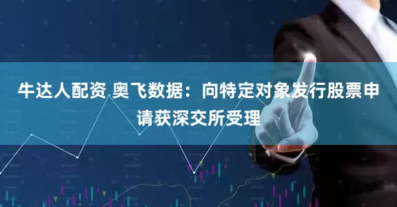 牛达人配资 奥飞数据：向特定对象发行股票申请获深交所受理