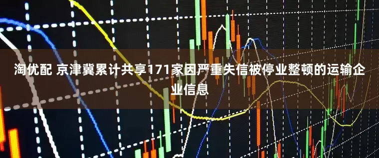 淘优配 京津冀累计共享171家因严重失信被停业整顿的运输企业信息