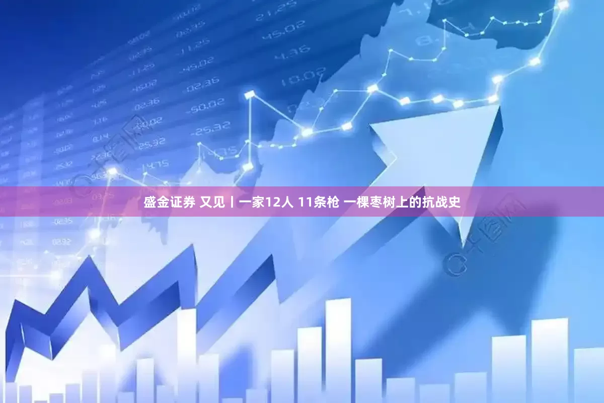 盛金证券 又见丨一家12人 11条枪 一棵枣树上的抗战史