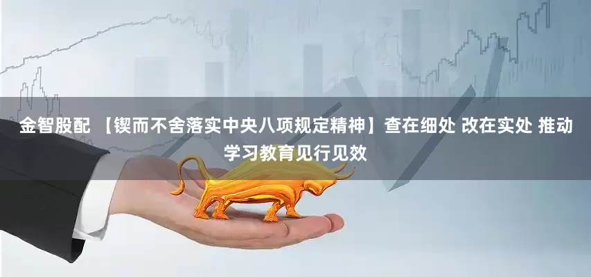 金智股配 【锲而不舍落实中央八项规定精神】查在细处 改在实处 推动学习教育见行见效