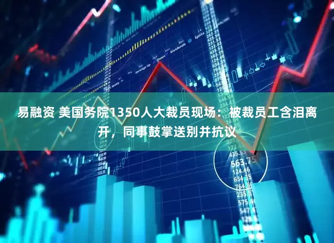 易融资 美国务院1350人大裁员现场：被裁员工含泪离开，同事鼓掌送别并抗议