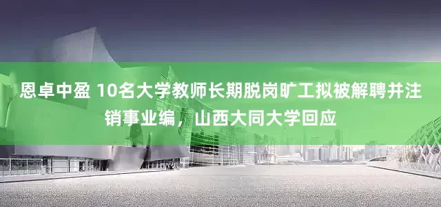 恩卓中盈 10名大学教师长期脱岗旷工拟被解聘并注销事业编，山西大同大学回应