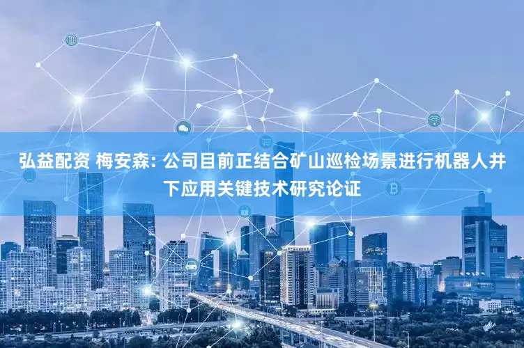 弘益配资 梅安森: 公司目前正结合矿山巡检场景进行机器人井下应用关键技术研究论证