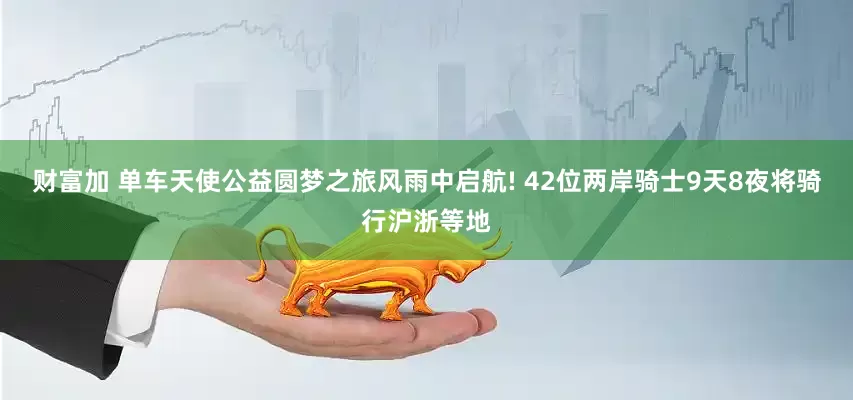 财富加 单车天使公益圆梦之旅风雨中启航! 42位两岸骑士9天8夜将骑行沪浙等地