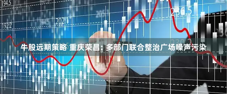 牛股远期策略 重庆荣昌: 多部门联合整治广场噪声污染