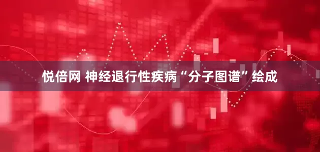 悦倍网 神经退行性疾病“分子图谱”绘成