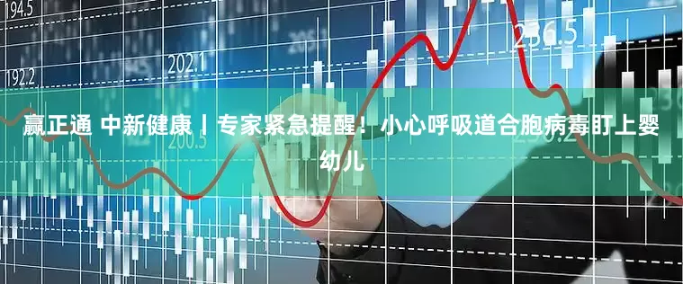 赢正通 中新健康丨专家紧急提醒！小心呼吸道合胞病毒盯上婴幼儿