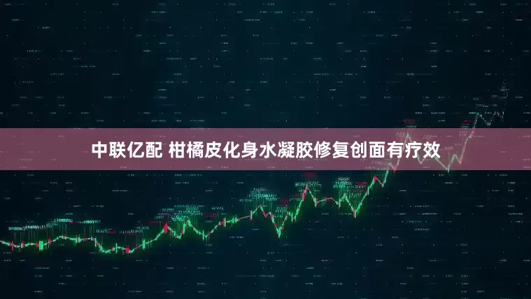 中联亿配 柑橘皮化身水凝胶修复创面有疗效