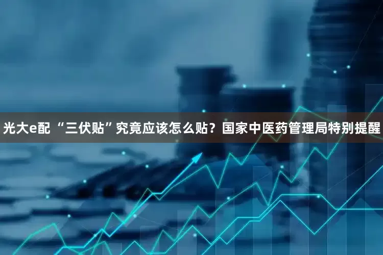 光大e配 “三伏贴”究竟应该怎么贴？国家中医药管理局特别提醒