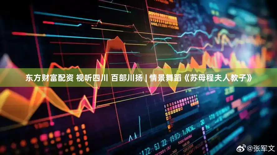 东方财富配资 视听四川 百部川扬 | 情景舞蹈《苏母程夫人教子》