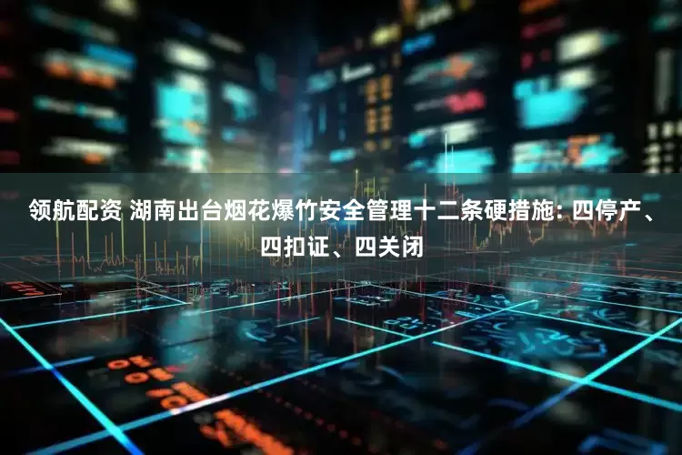 领航配资 湖南出台烟花爆竹安全管理十二条硬措施: 四停产、四扣证、四关闭
