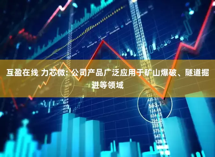 互盈在线 力芯微: 公司产品广泛应用于矿山爆破、隧道掘进等领域