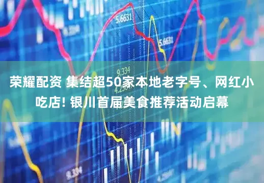 荣耀配资 集结超50家本地老字号、网红小吃店! 银川首届美食推荐活动启幕