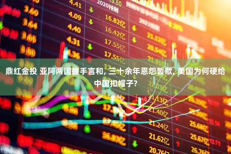 鼎红金投 亚阿两国握手言和, 三十余年恩怨暂歇, 美国为何硬给中国扣帽子?