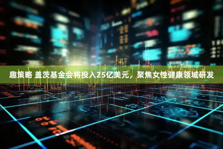 趣策略 盖茨基金会将投入25亿美元，聚焦女性健康领域研发