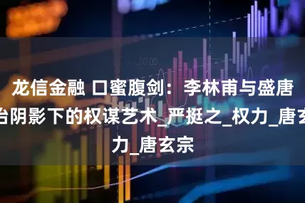 龙信金融 口蜜腹剑:李林甫与盛唐政治阴影下的权谋艺术_严挺之_权力_唐玄宗