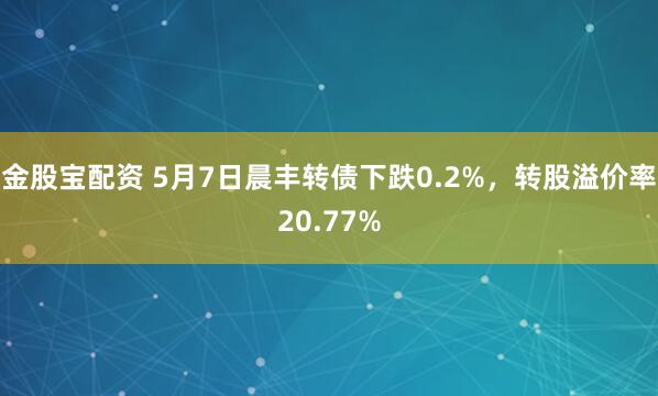 金股宝配资 5月7日晨丰转债下跌0.2%,转股溢价率20.77%