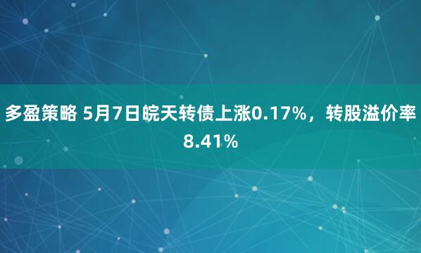 多盈策略 5月7日皖天转债上涨0.17%,转股溢价率8.41%