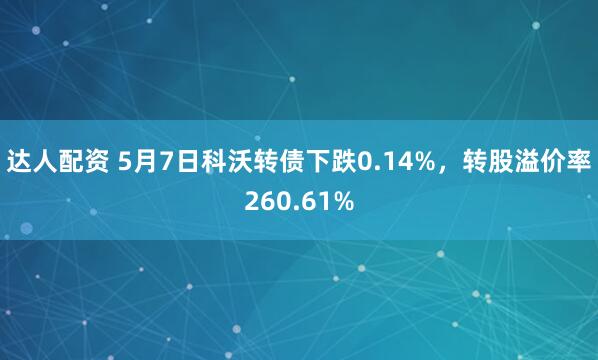 达人配资 5月7日科沃转债下跌0.14%,转股溢价率260.61%