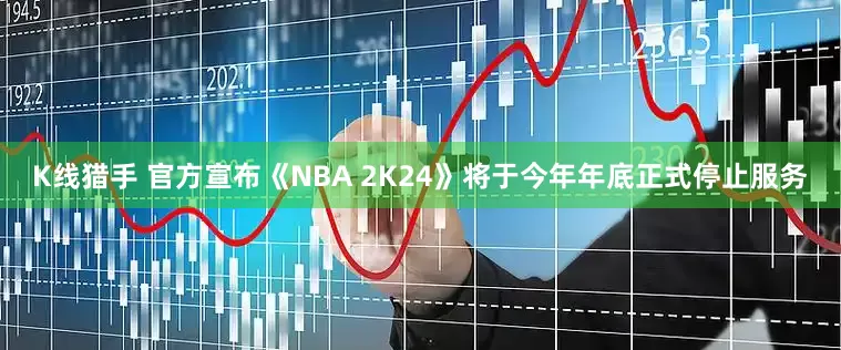 K线猎手 官方宣布《NBA 2K24》将于今年年底正式停止服务