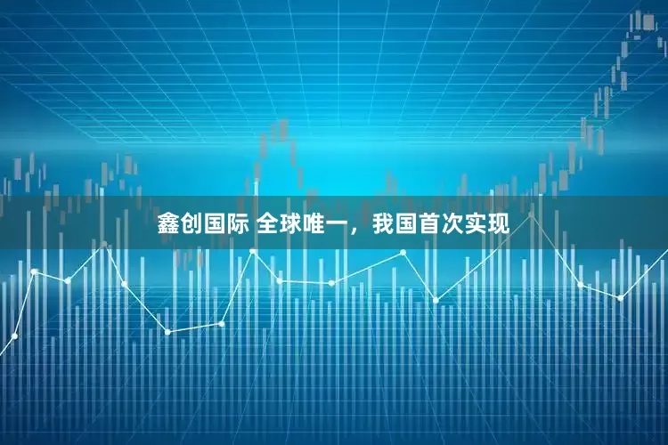 鑫创国际 全球唯一,我国首次实现