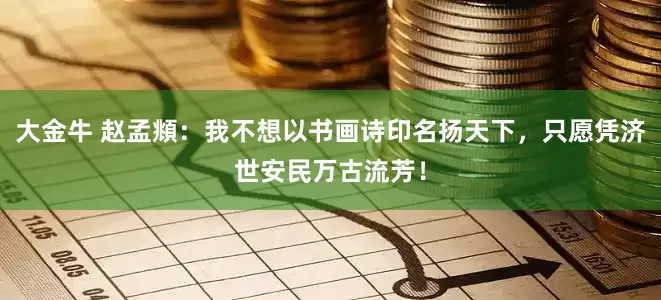 大金牛 赵孟頫:我不想以书画诗印名扬天下,只愿凭济世安民万古流芳!
